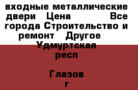  входные металлические двери › Цена ­ 5 360 - Все города Строительство и ремонт » Другое   . Удмуртская респ.,Глазов г.